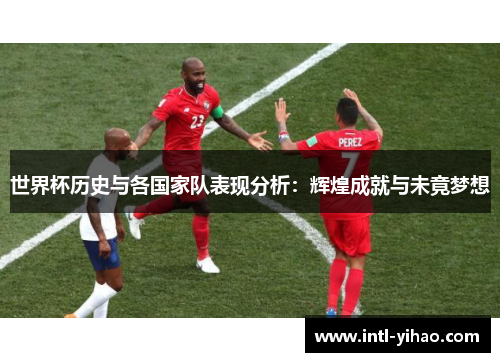 世界杯历史与各国家队表现分析：辉煌成就与未竟梦想