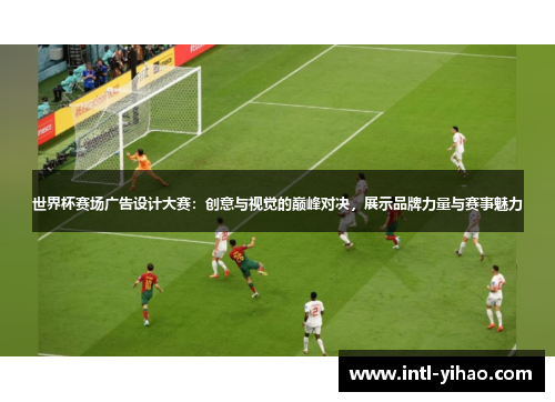 世界杯赛场广告设计大赛：创意与视觉的巅峰对决，展示品牌力量与赛事魅力