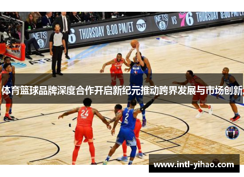 体育篮球品牌深度合作开启新纪元推动跨界发展与市场创新