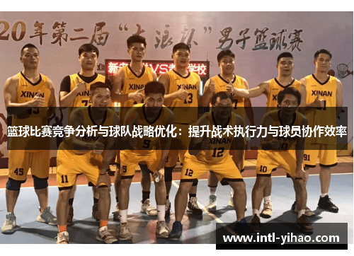 篮球比赛竞争分析与球队战略优化：提升战术执行力与球员协作效率