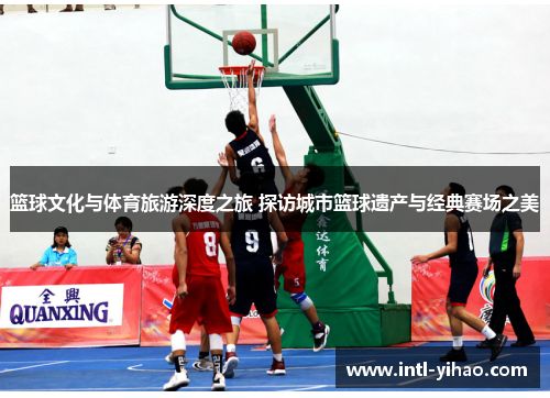 篮球文化与体育旅游深度之旅 探访城市篮球遗产与经典赛场之美