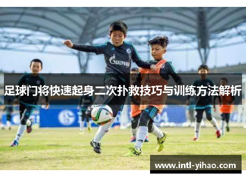 足球门将快速起身二次扑救技巧与训练方法解析