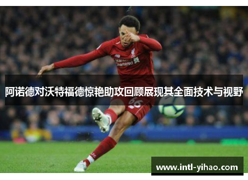 阿诺德对沃特福德惊艳助攻回顾展现其全面技术与视野