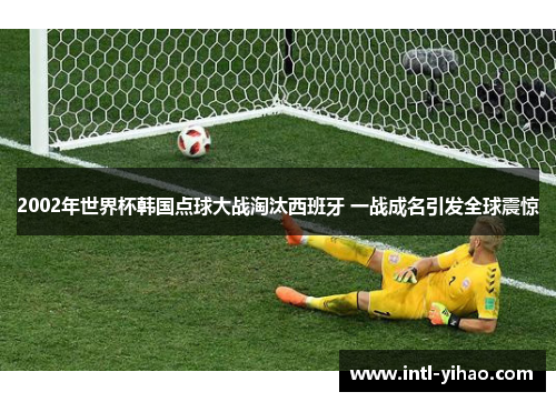 2002年世界杯韩国点球大战淘汰西班牙 一战成名引发全球震惊