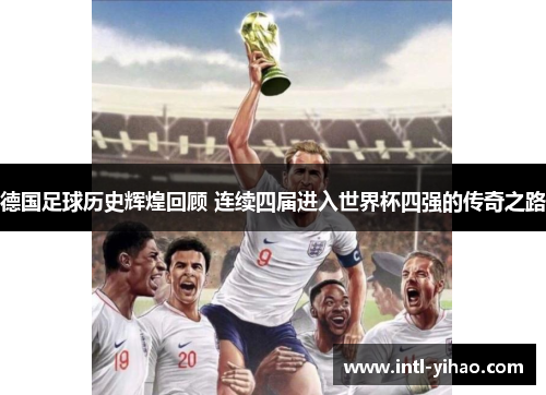 德国足球历史辉煌回顾 连续四届进入世界杯四强的传奇之路