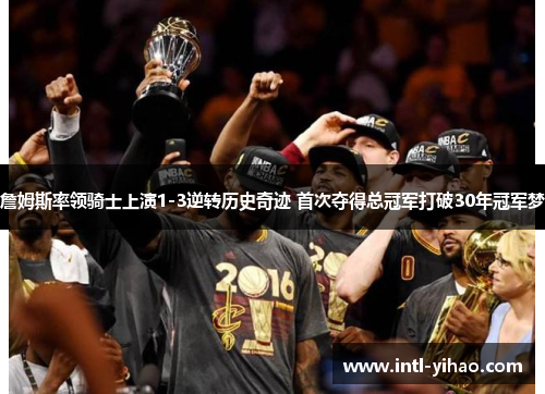 詹姆斯率领骑士上演1-3逆转历史奇迹 首次夺得总冠军打破30年冠军梦