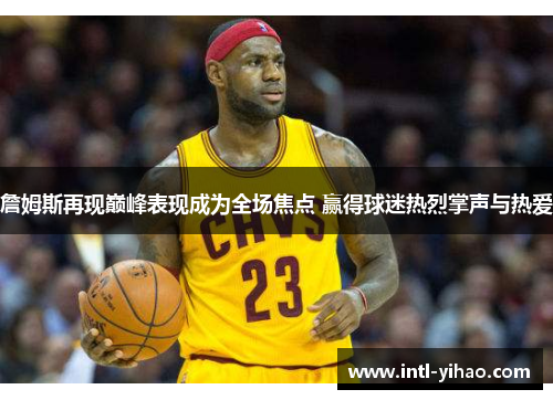 詹姆斯再现巅峰表现成为全场焦点 赢得球迷热烈掌声与热爱