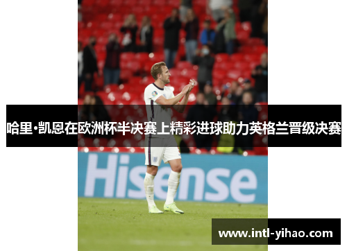 哈里·凯恩在欧洲杯半决赛上精彩进球助力英格兰晋级决赛