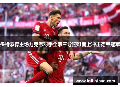 多特蒙德主场力克老对手全取三分迎难而上冲击德甲冠军