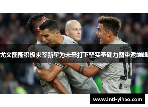 尤文图斯积极求签新星为未来打下坚实基础力图重返巅峰