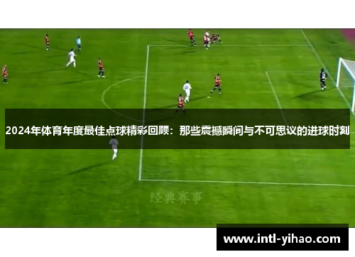2024年体育年度最佳点球精彩回顾：那些震撼瞬间与不可思议的进球时刻