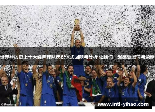 世界杯历史上十大经典球队庆祝仪式回顾与分析 让我们一起感受激情与荣耀