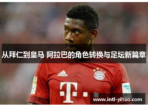 从拜仁到皇马 阿拉巴的角色转换与足坛新篇章