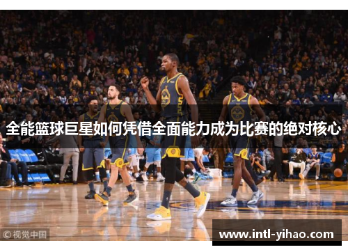 全能篮球巨星如何凭借全面能力成为比赛的绝对核心