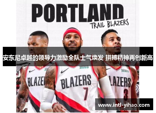 安东尼卓越的领导力激励全队士气焕发 拼搏精神再创新高