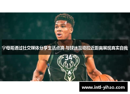 字母哥通过社交媒体分享生活点滴 与球迷互动拉近距离展现真实自我