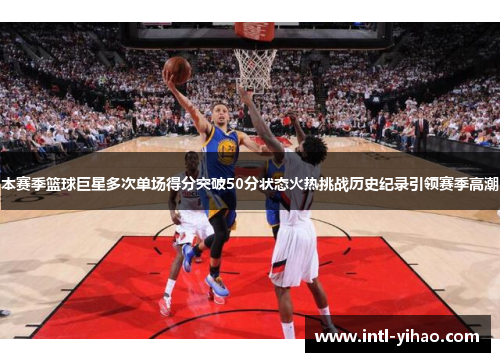 本赛季篮球巨星多次单场得分突破50分状态火热挑战历史纪录引领赛季高潮