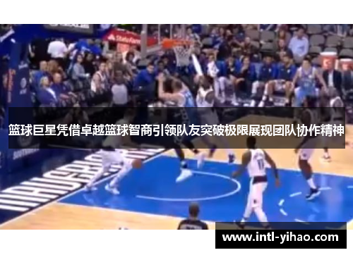 篮球巨星凭借卓越篮球智商引领队友突破极限展现团队协作精神