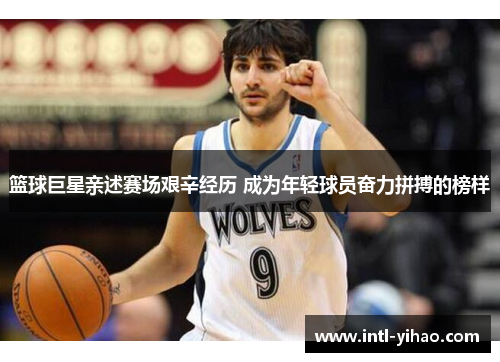 篮球巨星亲述赛场艰辛经历 成为年轻球员奋力拼搏的榜样