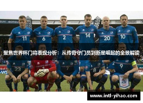 聚焦世界杯门将表现分析：从传奇守门员到新星崛起的全景解读