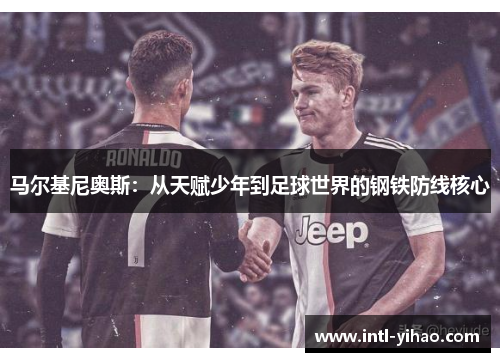 马尔基尼奥斯：从天赋少年到足球世界的钢铁防线核心