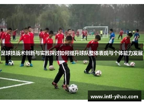 足球技战术创新与实践探讨如何提升球队整体表现与个体能力发展