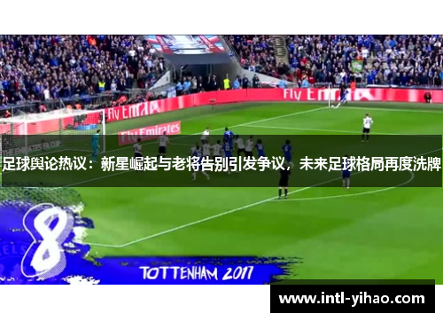 足球舆论热议：新星崛起与老将告别引发争议，未来足球格局再度洗牌