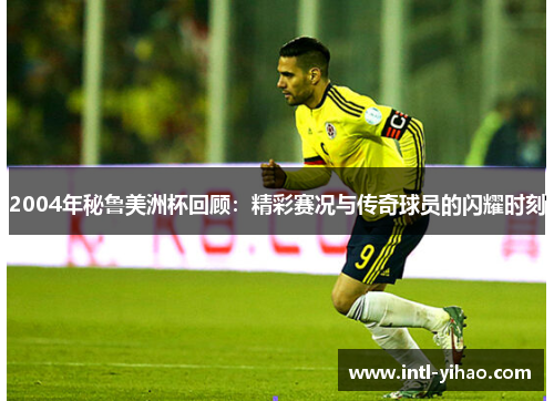 2004年秘鲁美洲杯回顾：精彩赛况与传奇球员的闪耀时刻