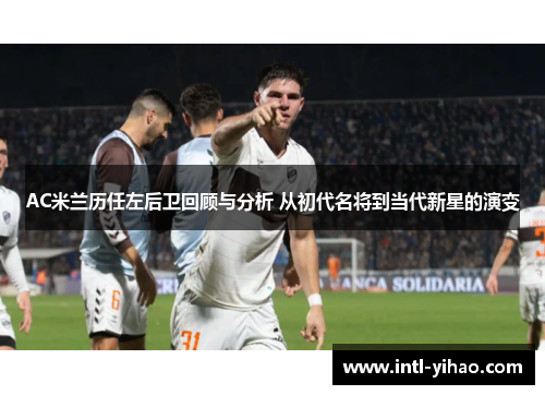 AC米兰历任左后卫回顾与分析 从初代名将到当代新星的演变