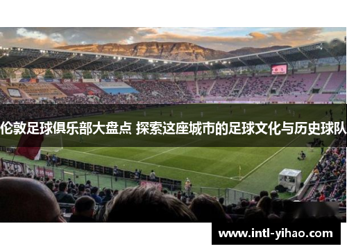 伦敦足球俱乐部大盘点 探索这座城市的足球文化与历史球队