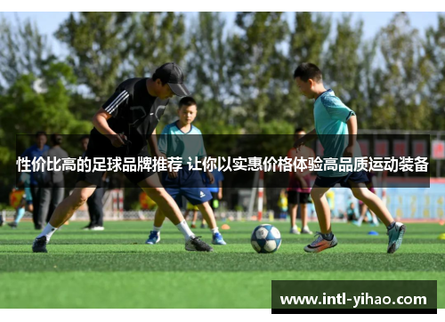 性价比高的足球品牌推荐 让你以实惠价格体验高品质运动装备