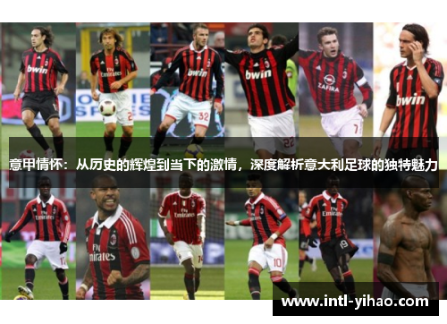 意甲情怀：从历史的辉煌到当下的激情，深度解析意大利足球的独特魅力