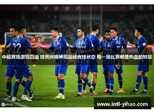 中超赛场激情四溢 球员拼搏展现巅峰竞技状态 每一场比赛都是热血的较量