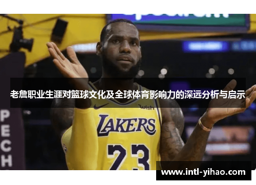 老詹职业生涯对篮球文化及全球体育影响力的深远分析与启示 老詹职业生涯对篮球文化及全球体育影响力的深远分析与启示
