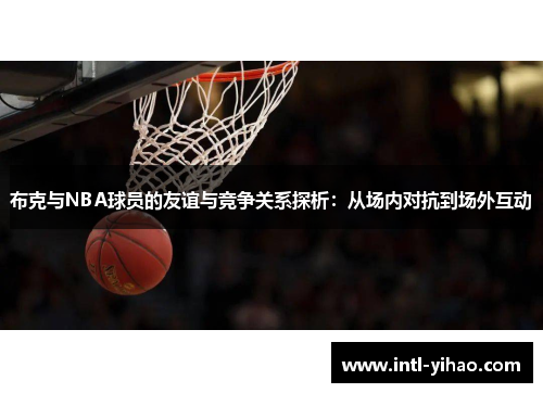 布克与NBA球员的友谊与竞争关系探析：从场内对抗到场外互动