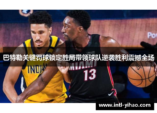 巴特勒关键罚球锁定胜局带领球队逆袭胜利震撼全场