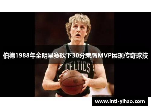 伯德1988年全明星赛砍下30分荣膺MVP展现传奇球技