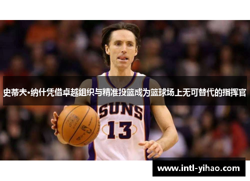 史蒂夫·纳什凭借卓越组织与精准投篮成为篮球场上无可替代的指挥官