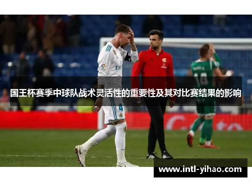 国王杯赛季中球队战术灵活性的重要性及其对比赛结果的影响