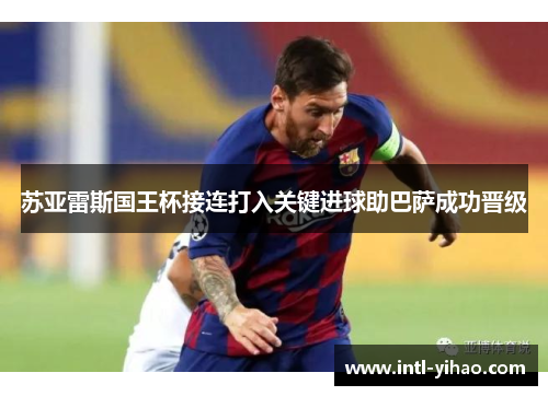 苏亚雷斯国王杯接连打入关键进球助巴萨成功晋级
