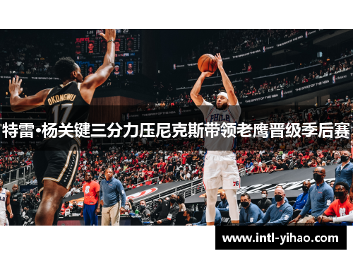 特雷·杨关键三分力压尼克斯带领老鹰晋级季后赛