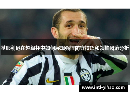 基耶利尼在超级杯中如何展现强悍防守技巧和领袖风范分析