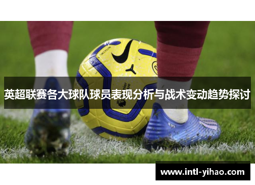 英超联赛各大球队球员表现分析与战术变动趋势探讨