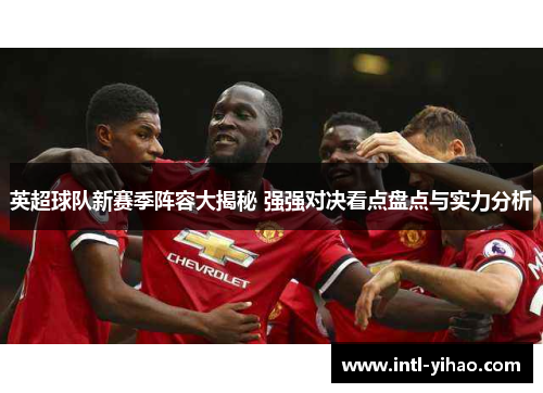 英超球队新赛季阵容大揭秘 强强对决看点盘点与实力分析