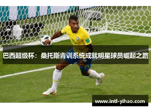 巴西超级杯：桑托斯青训系统成就明星球员崛起之路