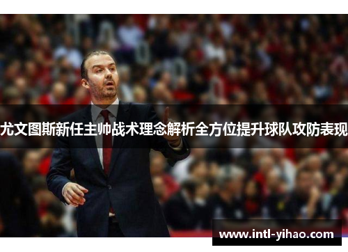 尤文图斯新任主帅战术理念解析全方位提升球队攻防表现