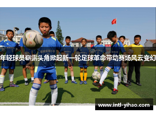 年轻球员崭露头角掀起新一轮足球革命带动赛场风云变幻