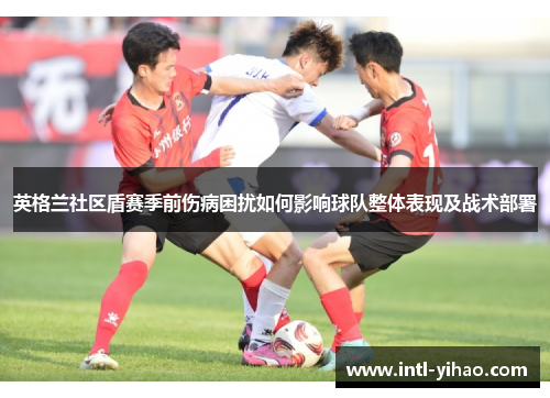 英格兰社区盾赛季前伤病困扰如何影响球队整体表现及战术部署