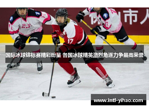 国际冰球锦标赛精彩纷呈 各国冰球精英激烈角逐力争最高荣誉