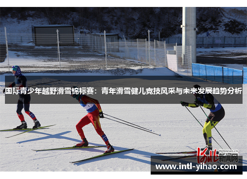 国际青少年越野滑雪锦标赛：青年滑雪健儿竞技风采与未来发展趋势分析